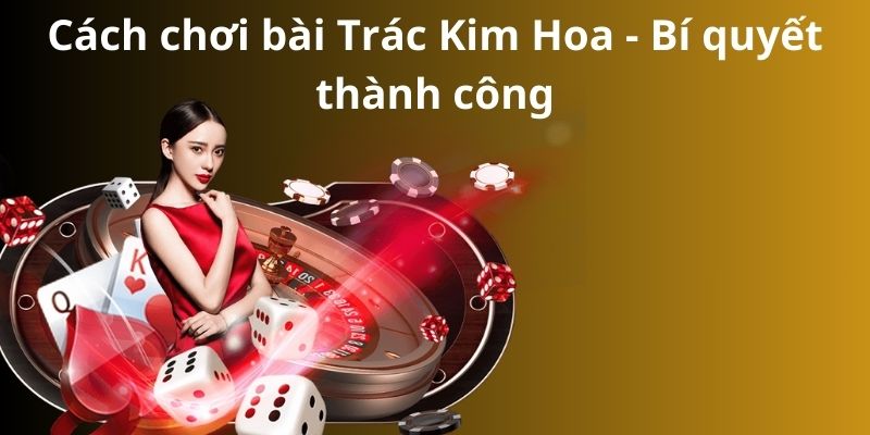 Cách chơi bài Trác Kim Hoa - Bí quyết thành công